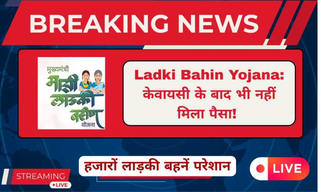 Ladki Bahin Yojana में KYC के बाद भी पैसा नहीं मिला, हजारों लाभार्थी परेशान
